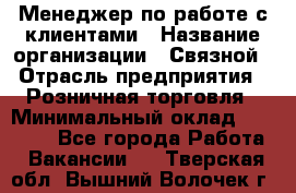 Менеджер по работе с клиентами › Название организации ­ Связной › Отрасль предприятия ­ Розничная торговля › Минимальный оклад ­ 32 000 - Все города Работа » Вакансии   . Тверская обл.,Вышний Волочек г.